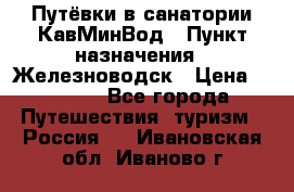 Путёвки в санатории КавМинВод › Пункт назначения ­ Железноводск › Цена ­ 2 000 - Все города Путешествия, туризм » Россия   . Ивановская обл.,Иваново г.